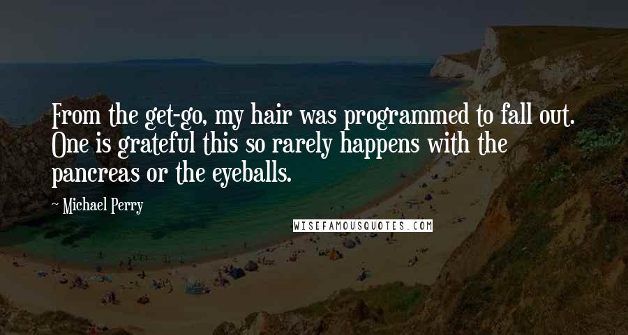 Michael Perry Quotes: From the get-go, my hair was programmed to fall out. One is grateful this so rarely happens with the pancreas or the eyeballs.