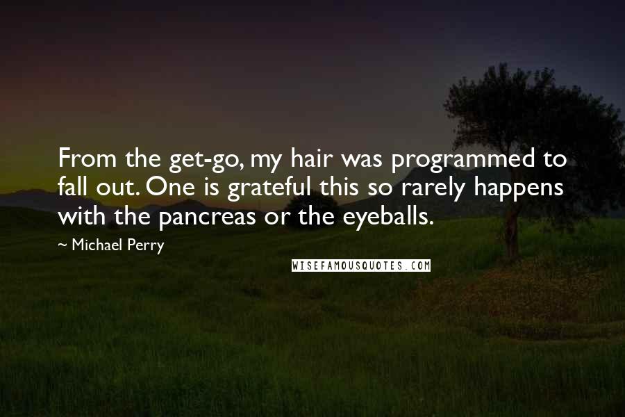 Michael Perry Quotes: From the get-go, my hair was programmed to fall out. One is grateful this so rarely happens with the pancreas or the eyeballs.