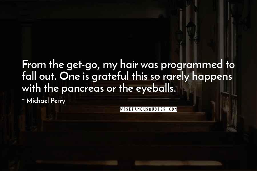 Michael Perry Quotes: From the get-go, my hair was programmed to fall out. One is grateful this so rarely happens with the pancreas or the eyeballs.