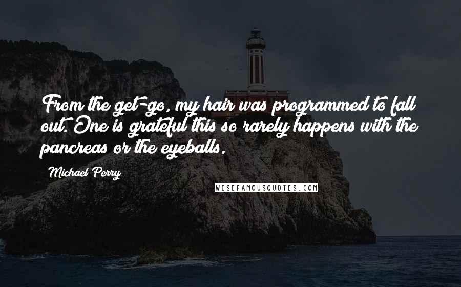 Michael Perry Quotes: From the get-go, my hair was programmed to fall out. One is grateful this so rarely happens with the pancreas or the eyeballs.