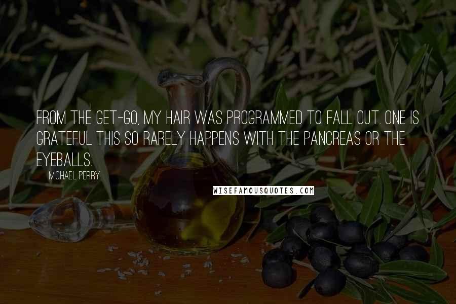 Michael Perry Quotes: From the get-go, my hair was programmed to fall out. One is grateful this so rarely happens with the pancreas or the eyeballs.