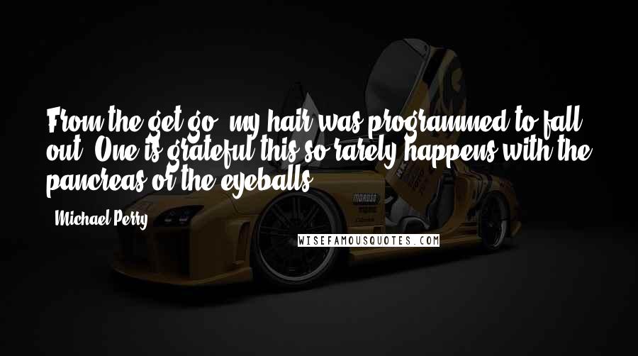 Michael Perry Quotes: From the get-go, my hair was programmed to fall out. One is grateful this so rarely happens with the pancreas or the eyeballs.