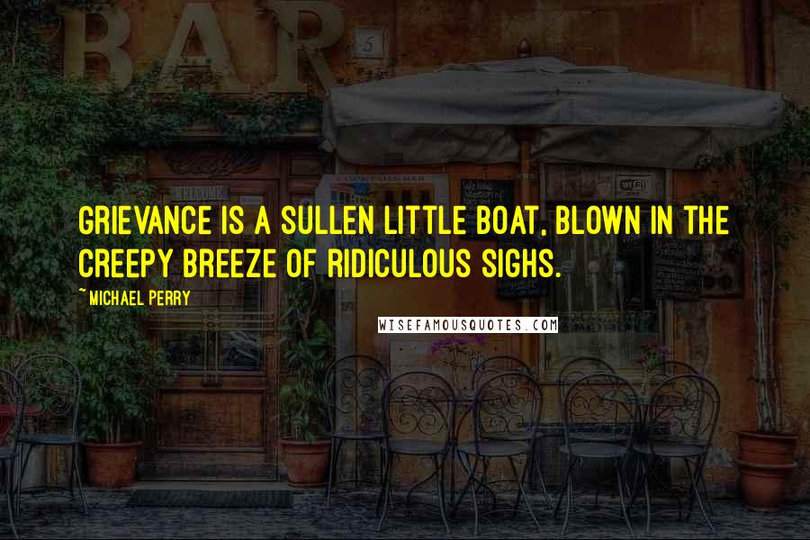 Michael Perry Quotes: Grievance is a sullen little boat, blown in the creepy breeze of ridiculous sighs.