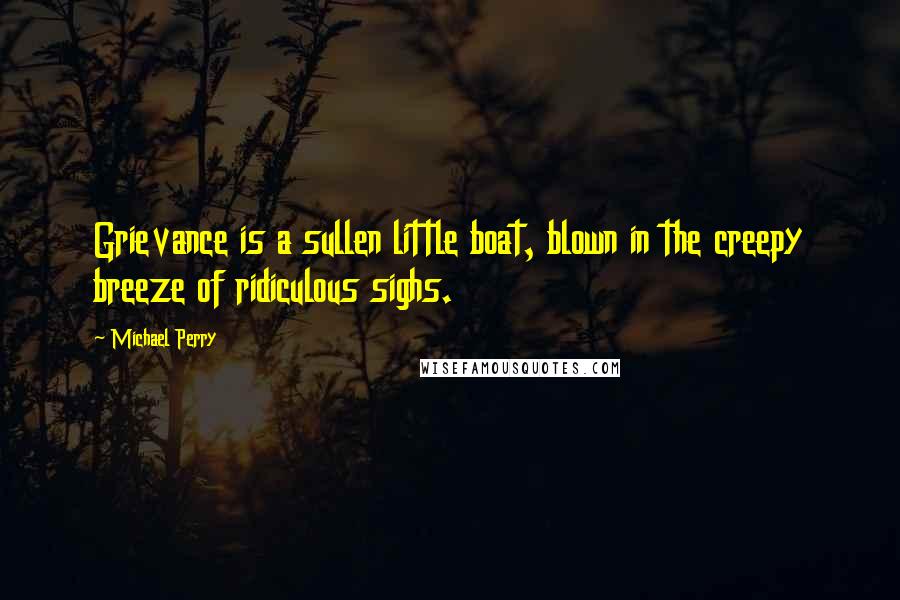 Michael Perry Quotes: Grievance is a sullen little boat, blown in the creepy breeze of ridiculous sighs.