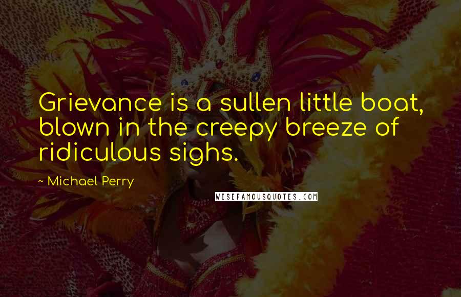 Michael Perry Quotes: Grievance is a sullen little boat, blown in the creepy breeze of ridiculous sighs.