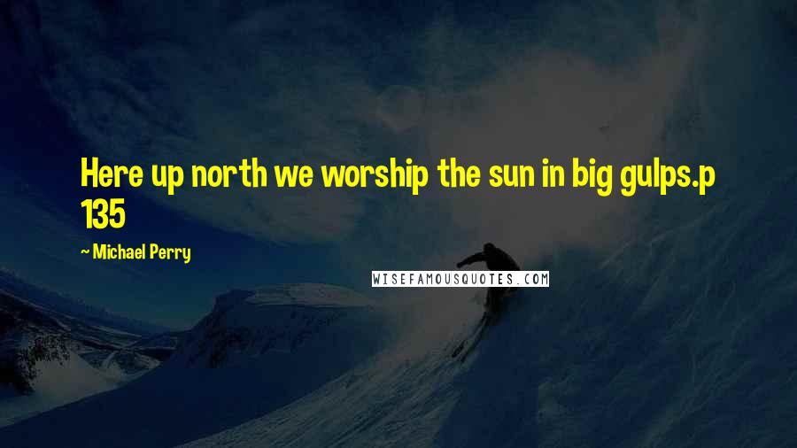 Michael Perry Quotes: Here up north we worship the sun in big gulps.p 135