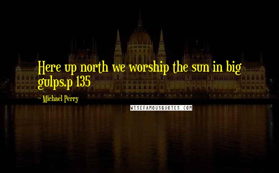 Michael Perry Quotes: Here up north we worship the sun in big gulps.p 135