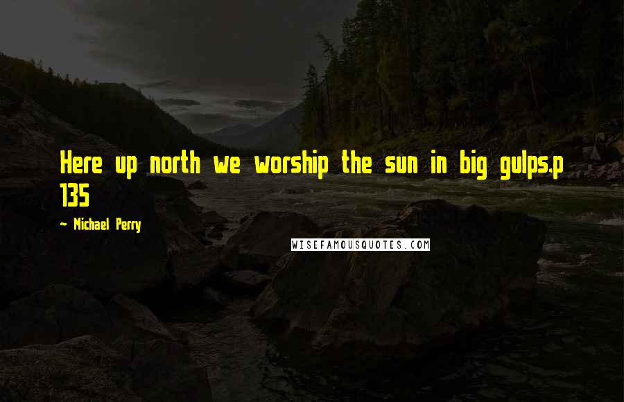 Michael Perry Quotes: Here up north we worship the sun in big gulps.p 135