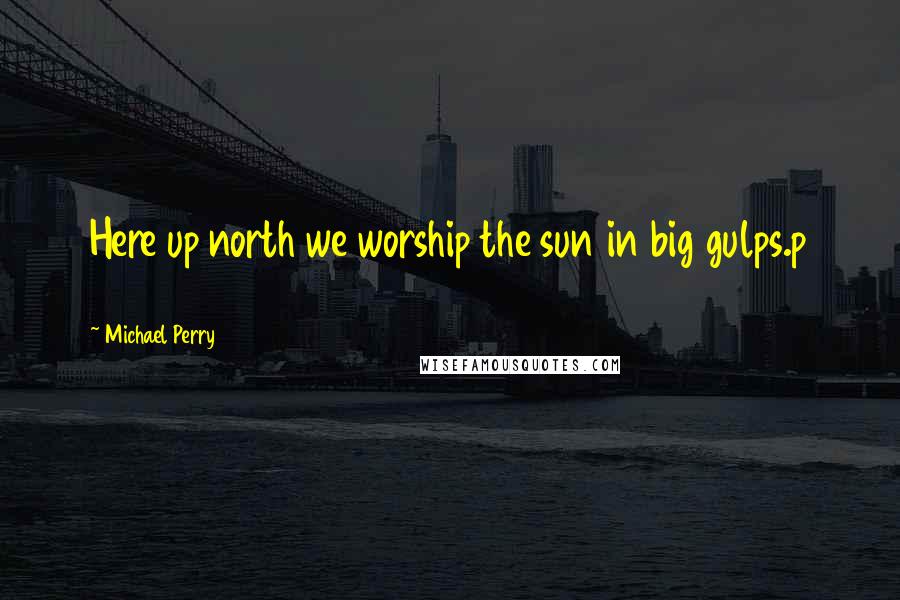 Michael Perry Quotes: Here up north we worship the sun in big gulps.p 135