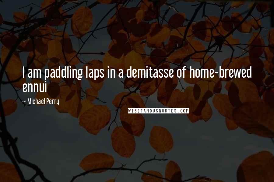 Michael Perry Quotes: I am paddling laps in a demitasse of home-brewed ennui