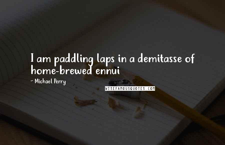 Michael Perry Quotes: I am paddling laps in a demitasse of home-brewed ennui