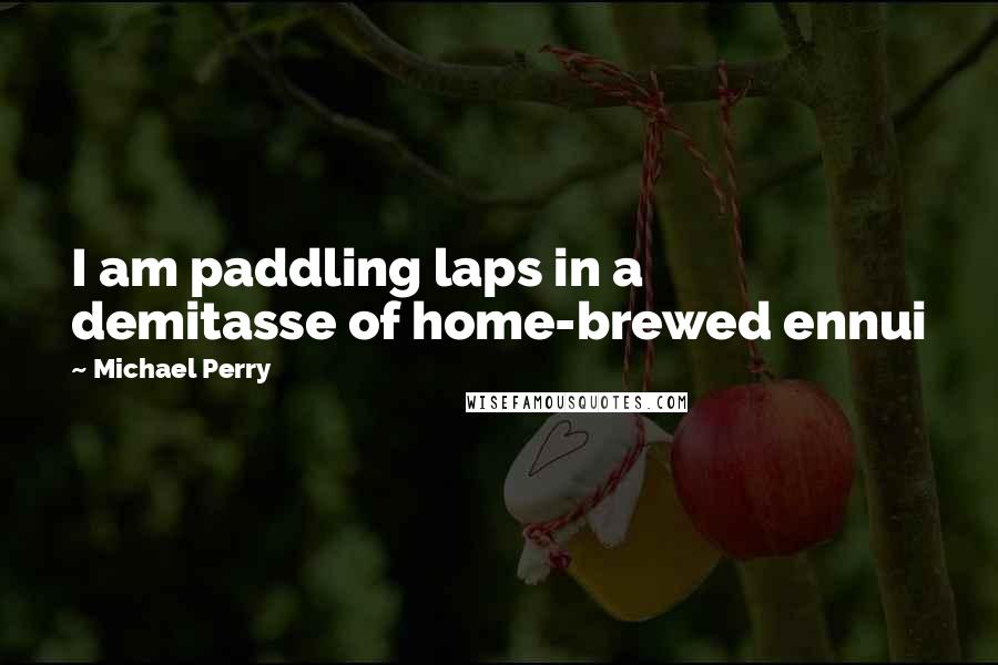 Michael Perry Quotes: I am paddling laps in a demitasse of home-brewed ennui