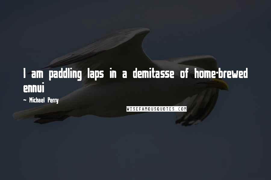 Michael Perry Quotes: I am paddling laps in a demitasse of home-brewed ennui