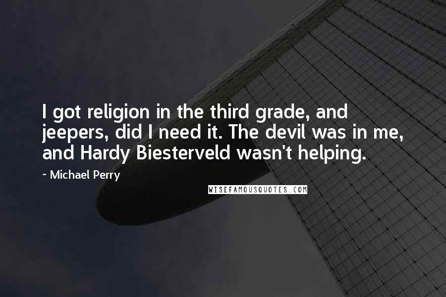 Michael Perry Quotes: I got religion in the third grade, and jeepers, did I need it. The devil was in me, and Hardy Biesterveld wasn't helping.