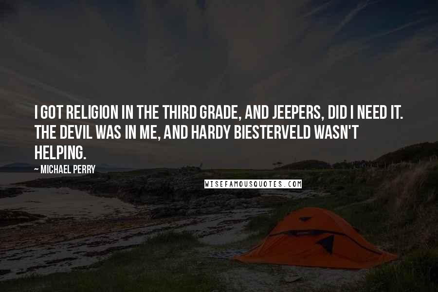 Michael Perry Quotes: I got religion in the third grade, and jeepers, did I need it. The devil was in me, and Hardy Biesterveld wasn't helping.