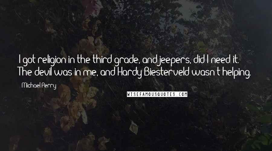 Michael Perry Quotes: I got religion in the third grade, and jeepers, did I need it. The devil was in me, and Hardy Biesterveld wasn't helping.