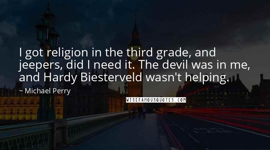 Michael Perry Quotes: I got religion in the third grade, and jeepers, did I need it. The devil was in me, and Hardy Biesterveld wasn't helping.