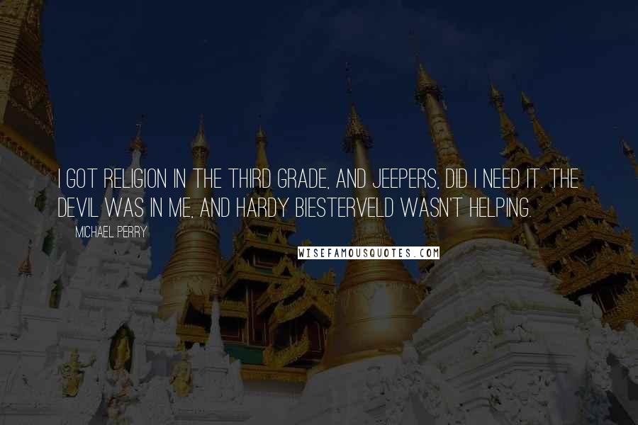 Michael Perry Quotes: I got religion in the third grade, and jeepers, did I need it. The devil was in me, and Hardy Biesterveld wasn't helping.