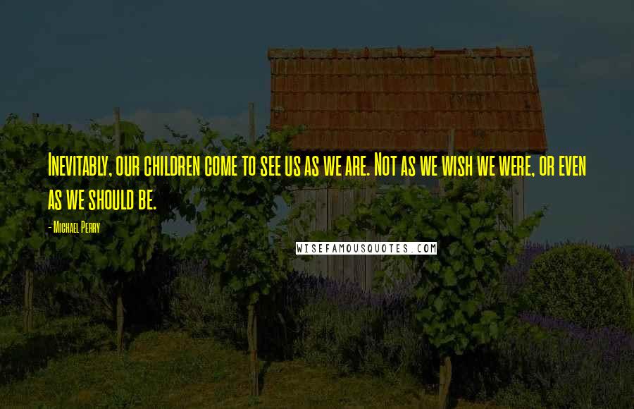 Michael Perry Quotes: Inevitably, our children come to see us as we are. Not as we wish we were, or even as we should be.