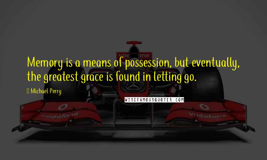 Michael Perry Quotes: Memory is a means of possession, but eventually, the greatest grace is found in letting go.