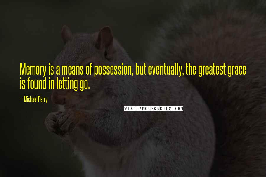 Michael Perry Quotes: Memory is a means of possession, but eventually, the greatest grace is found in letting go.