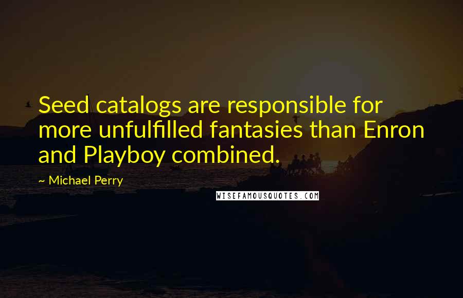 Michael Perry Quotes: Seed catalogs are responsible for more unfulfilled fantasies than Enron and Playboy combined.