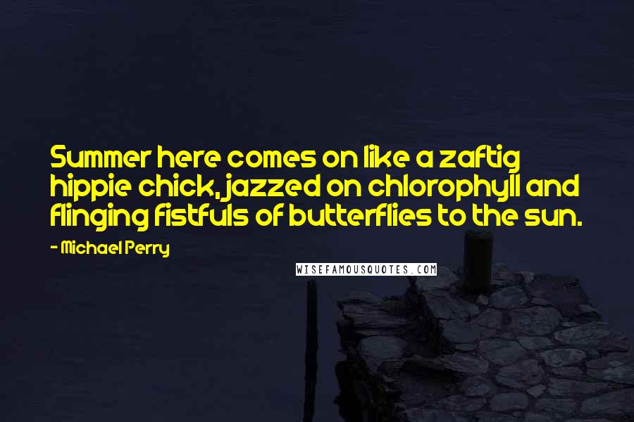 Michael Perry Quotes: Summer here comes on like a zaftig hippie chick, jazzed on chlorophyll and flinging fistfuls of butterflies to the sun.