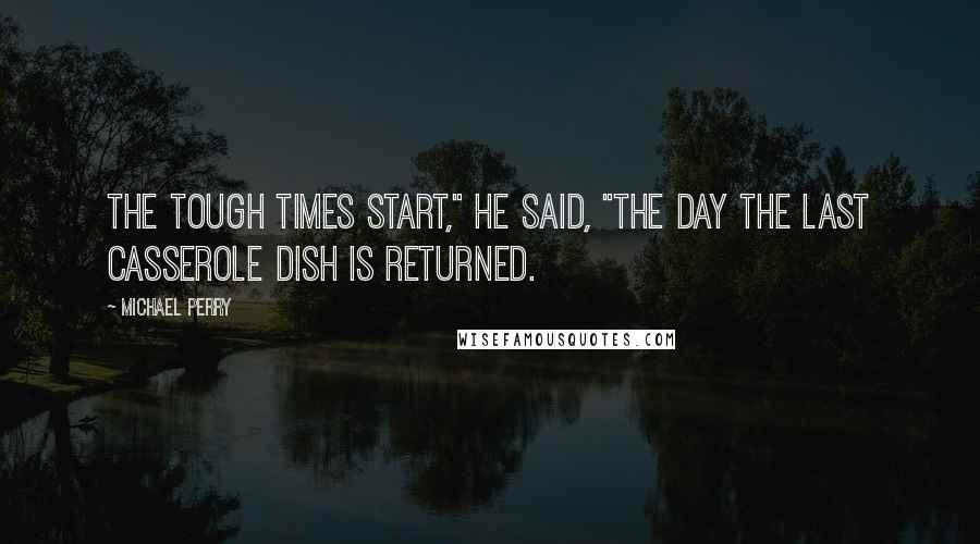 Michael Perry Quotes: The tough times start," he said, "the day the last casserole dish is returned.