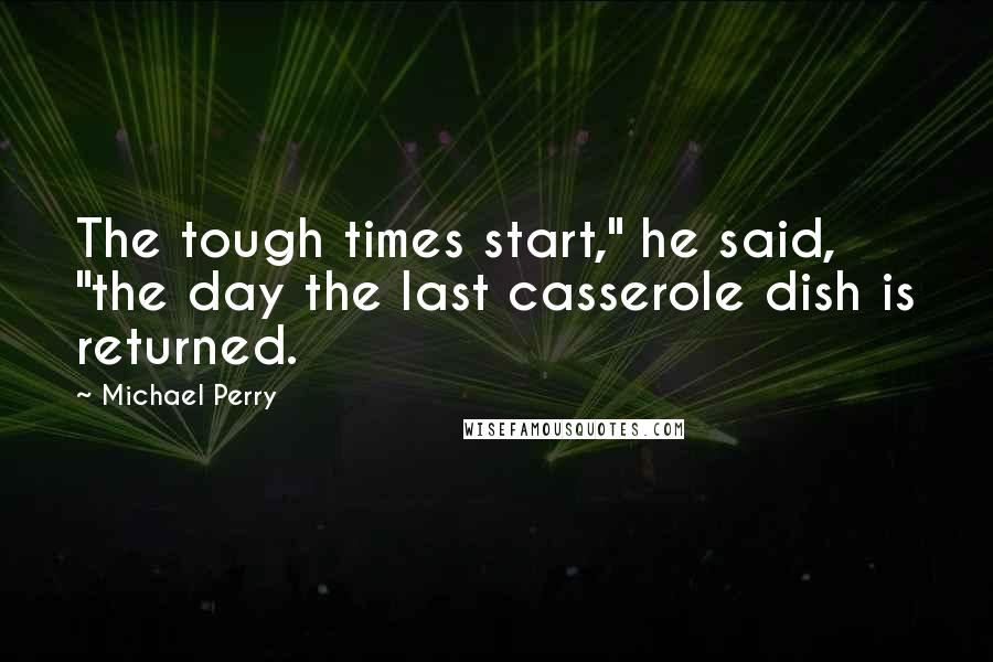 Michael Perry Quotes: The tough times start," he said, "the day the last casserole dish is returned.