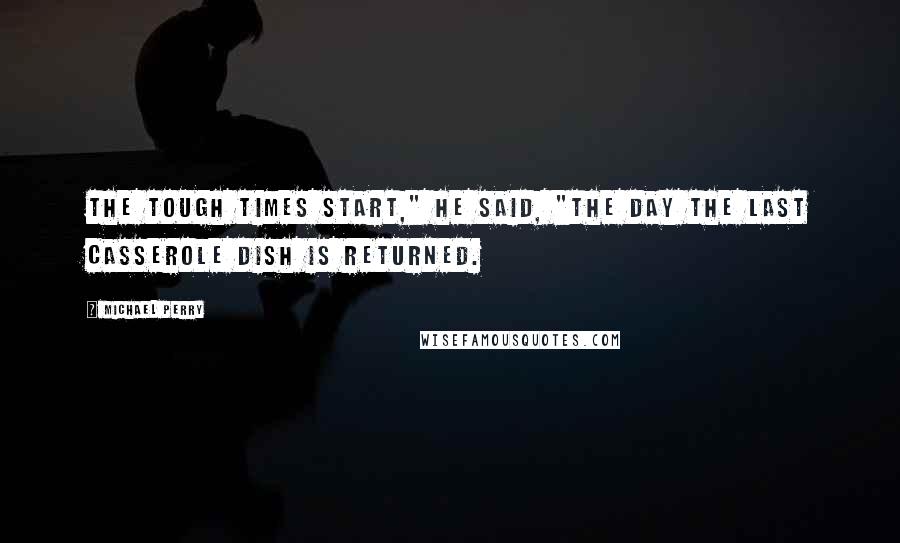 Michael Perry Quotes: The tough times start," he said, "the day the last casserole dish is returned.