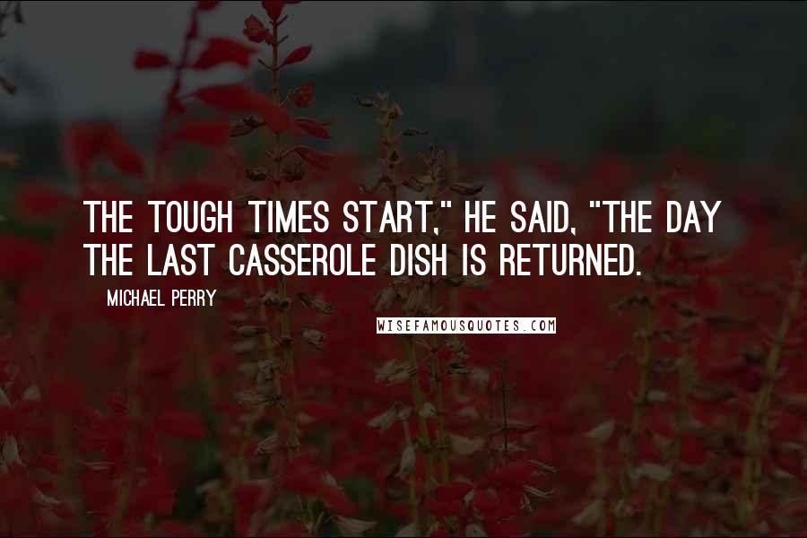 Michael Perry Quotes: The tough times start," he said, "the day the last casserole dish is returned.