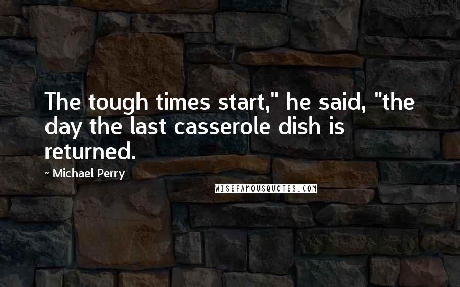 Michael Perry Quotes: The tough times start," he said, "the day the last casserole dish is returned.