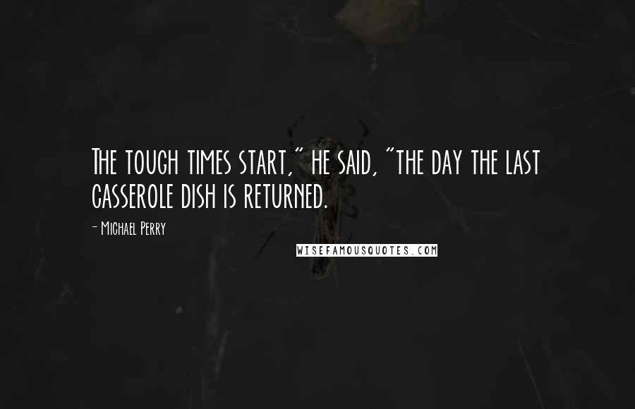 Michael Perry Quotes: The tough times start," he said, "the day the last casserole dish is returned.