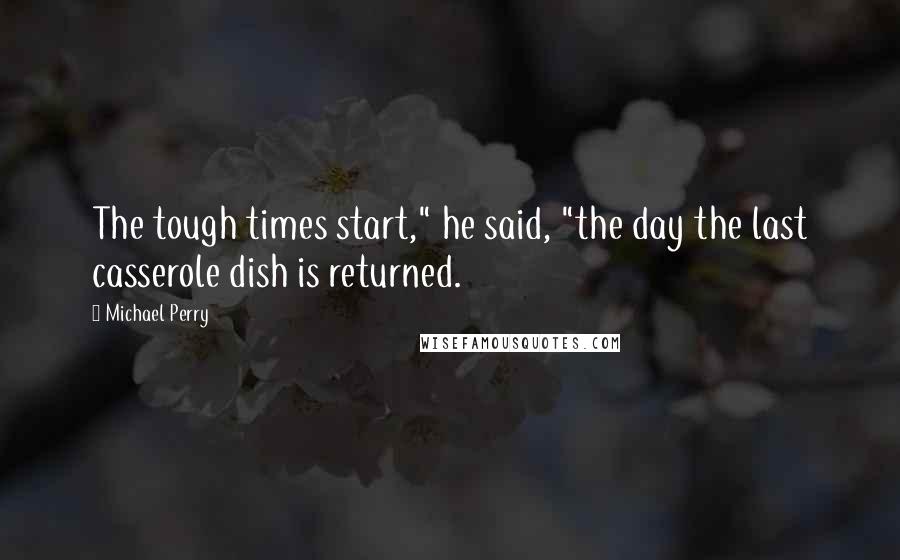 Michael Perry Quotes: The tough times start," he said, "the day the last casserole dish is returned.