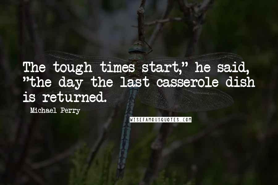 Michael Perry Quotes: The tough times start," he said, "the day the last casserole dish is returned.