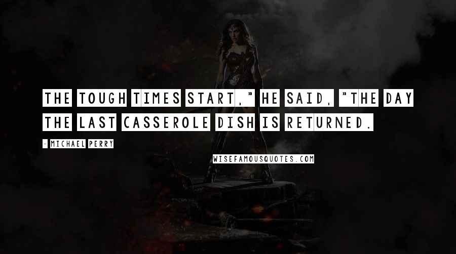 Michael Perry Quotes: The tough times start," he said, "the day the last casserole dish is returned.