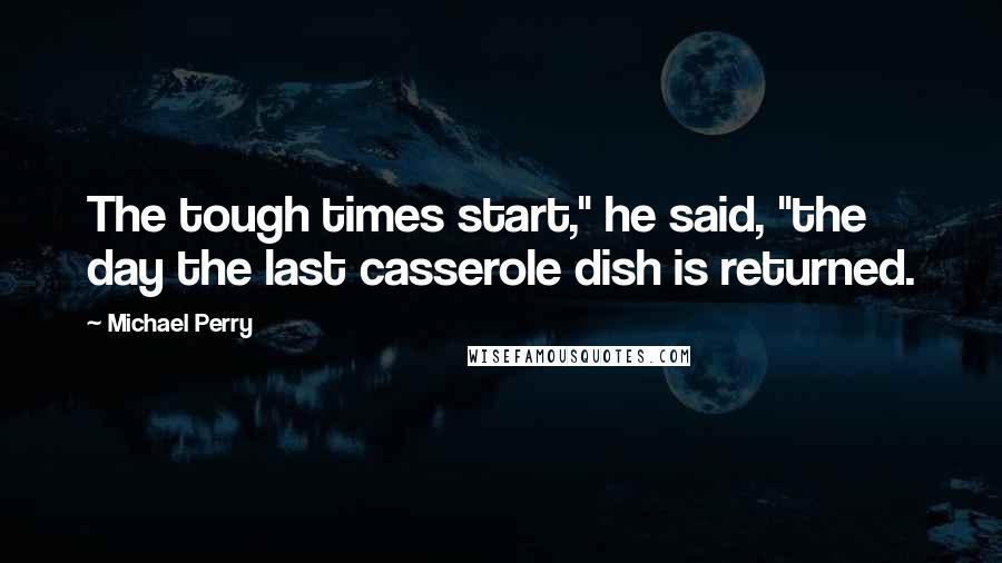 Michael Perry Quotes: The tough times start," he said, "the day the last casserole dish is returned.