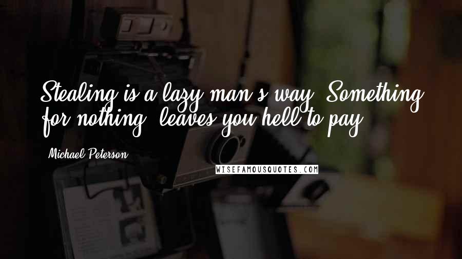 Michael Peterson Quotes: Stealing is a lazy man's way. Something for nothing, leaves you hell to pay.