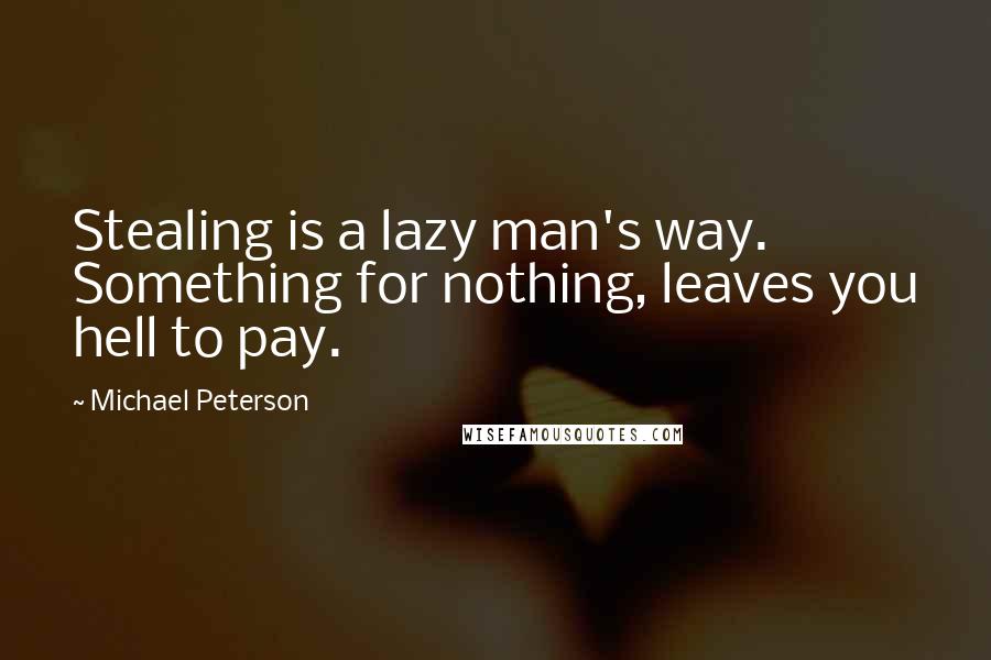 Michael Peterson Quotes: Stealing is a lazy man's way. Something for nothing, leaves you hell to pay.