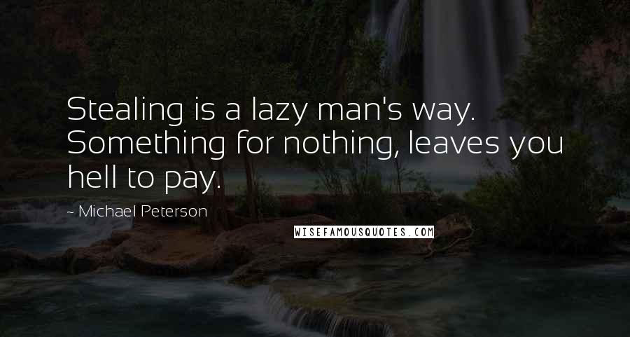 Michael Peterson Quotes: Stealing is a lazy man's way. Something for nothing, leaves you hell to pay.
