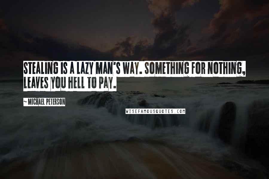 Michael Peterson Quotes: Stealing is a lazy man's way. Something for nothing, leaves you hell to pay.