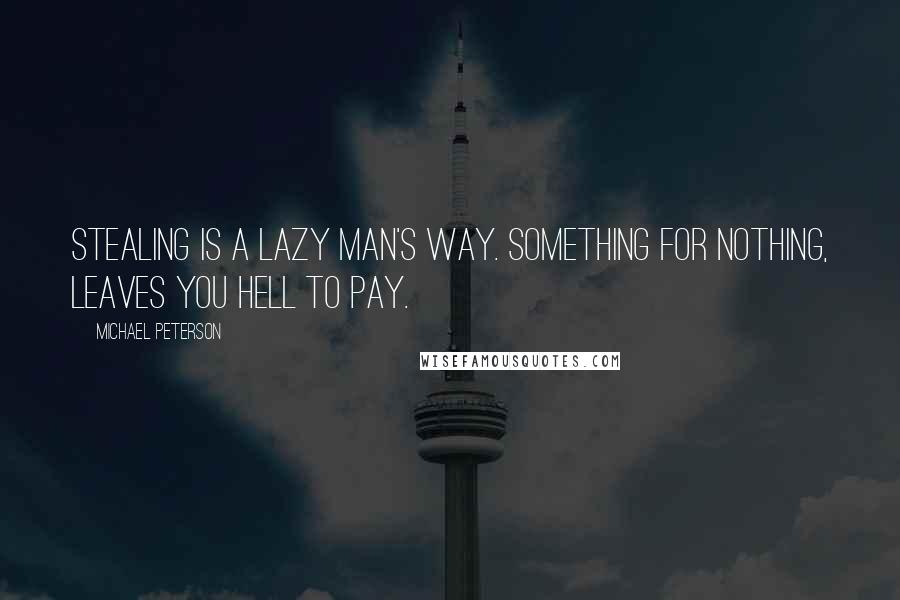 Michael Peterson Quotes: Stealing is a lazy man's way. Something for nothing, leaves you hell to pay.