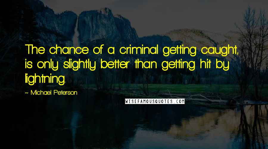 Michael Peterson Quotes: The chance of a criminal getting caught, is only slightly better than getting hit by lightning.