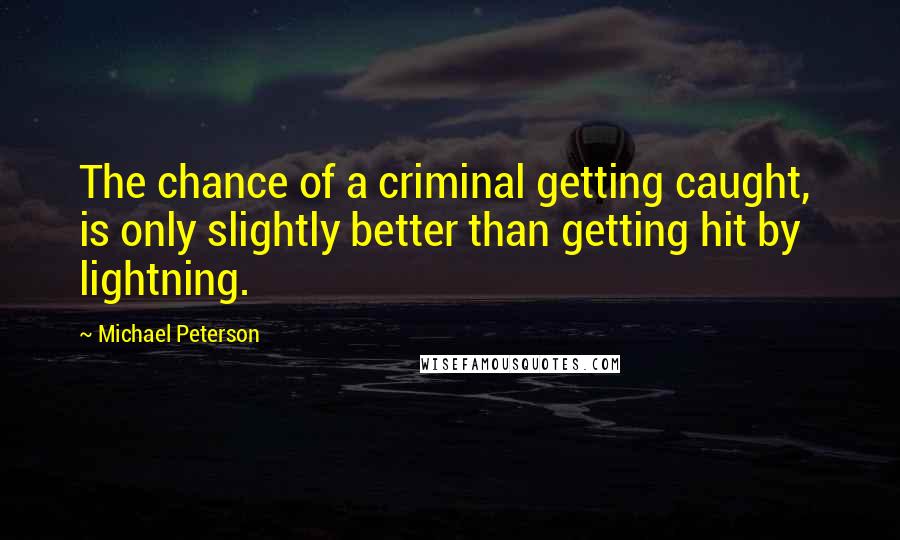 Michael Peterson Quotes: The chance of a criminal getting caught, is only slightly better than getting hit by lightning.