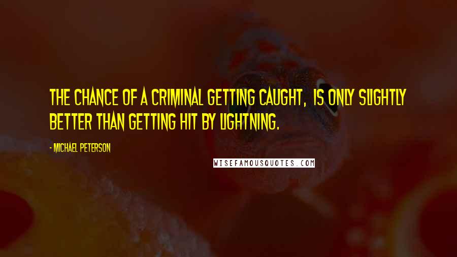 Michael Peterson Quotes: The chance of a criminal getting caught, is only slightly better than getting hit by lightning.