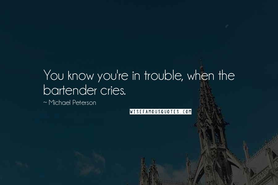 Michael Peterson Quotes: You know you're in trouble, when the bartender cries.