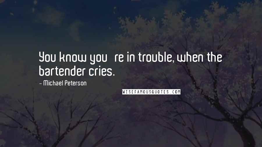 Michael Peterson Quotes: You know you're in trouble, when the bartender cries.