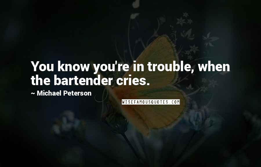 Michael Peterson Quotes: You know you're in trouble, when the bartender cries.