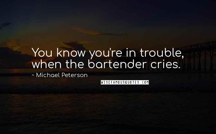 Michael Peterson Quotes: You know you're in trouble, when the bartender cries.