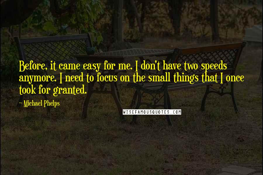 Michael Phelps Quotes: Before, it came easy for me. I don't have two speeds anymore. I need to focus on the small things that I once took for granted.